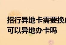 招行异地卡需要换成本地卡吗 我想问下 招行可以异地办卡吗