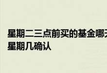 星期二三点前买的基金哪天收益 星期一下午三点前买的基金星期几确认