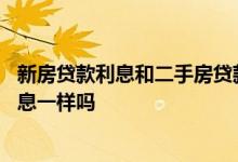 新房贷款利息和二手房贷款利息一样吗 二手房利息和新房利息一样吗