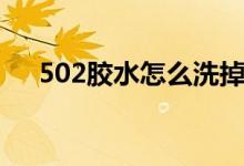502胶水怎么洗掉（502胶水怎么洗掉）