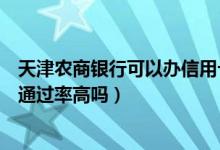 天津农商银行可以办信用卡吗（天津农商银行信用卡征信了通过率高吗）