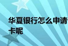 华夏银行怎么申请普卡 华夏银行怎么申请普卡呢