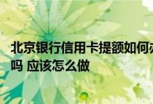 北京银行信用卡提额如何办理 北京银行的信用卡能申请提额吗 应该怎么做