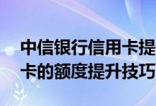 中信银行信用卡提升额度步骤 中信银行信用卡的额度提升技巧