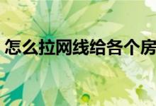 怎么拉网线给各个房间（怎么拉网线装宽带）