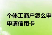 个体工商户怎么申请信用卡 个体工商户怎么申请信用卡