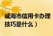 威海市信用卡办理（威海商业银行信用卡申卡技巧是什么）