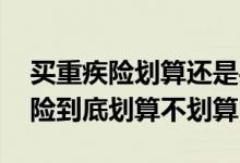 买重疾险划算还是买养老保险划算 买重疾保险到底划算不划算