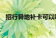 招行异地补卡可以吗 招行可以异地办卡吗