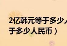 2亿韩元等于多少人民币多少钱（2亿韩元等于多少人民币）