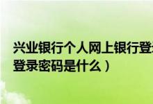 兴业银行个人网上银行登录入口（兴业银行个人网上银行的登录密码是什么）