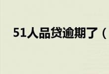 51人品贷逾期了（51人品贷逾期两年了）