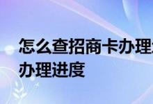 怎么查招商卡办理地点 请问招商卡怎么查办办理进度