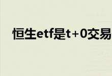 恒生etf是t+0交易吗 恒生etf是t 0交易吗