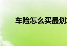 车险怎么买最划算车险购买注意事项