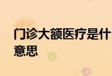 门诊大额医疗是什么意思 门诊大额支付什么意思