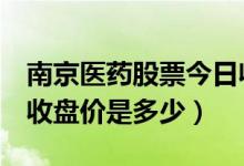 南京医药股票今日收盘价（南京医药600713收盘价是多少）