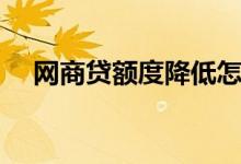 网商贷额度降低怎么回事（网商贷额度）
