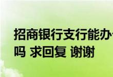 招商银行支行能办卡吗 招商银行支行能办卡吗 求回复 谢谢