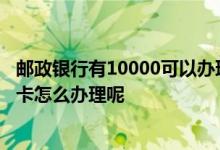 邮政银行有10000可以办理信用卡吗 邮政银行十万额度信用卡怎么办理呢