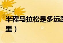 半程马拉松是多远距离（半程马拉松是多少公里）
