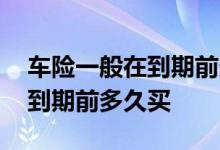 车险一般在到期前多久买最便宜 车险一般在到期前多久买