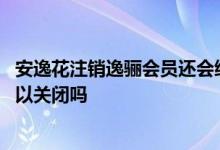安逸花注销逸骊会员还会续费吗 安逸花逸骊会员自动续费可以关闭吗