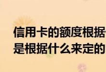 信用卡的额度根据什么来定的 信用卡的额度是根据什么来定的