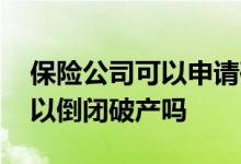 保险公司可以申请破产和倒闭吗 保险公司可以倒闭破产吗