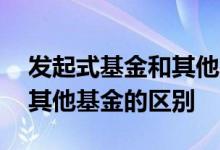 发起式基金和其他基金的区别 发起式基金和其他基金的区别