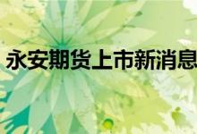 永安期货上市新消息（永安期货值得申购吗）