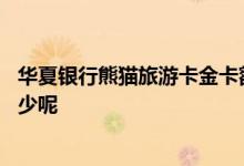 华夏银行熊猫旅游卡金卡额度 华夏熊猫旅游卡金卡额度是多少呢