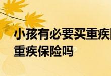 小孩有必要买重疾险吗为什么 小孩有必要买重疾保险吗