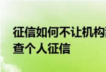 征信如何不让机构乱查 为什么说千万不要乱查个人征信