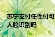 苏宁支付任性付可靠吗 开通苏宁任性付需要人脸识别吗