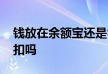 钱放在余额宝还是零钱通 钱放在余额宝会被扣吗