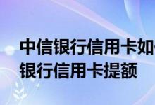 中信银行信用卡如何办理提额 如何申请中信银行信用卡提额
