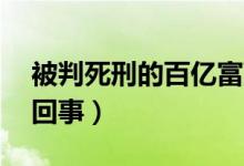 被判死刑的百亿富豪（28亿富豪受审是怎么回事）