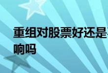 重组对股票好还是不好 重组股票对股价有影响吗