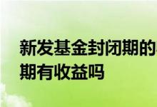 新发基金封闭期的收益是什么 新发基金封闭期有收益吗