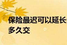 保险最迟可以延长多少天 保险最迟可以延长多久交