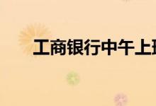 工商银行中午上班吗 银行中午上班吗