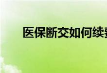医保断交如何续费 好医保续费会变吗