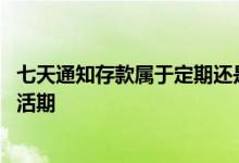 七天通知存款属于定期还是活期 定活两便存款属于定期还是活期