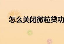 怎么关闭微粒贷功能（怎么关闭微粒贷）