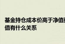 基金持仓成本价高于净值要加仓吗 基金持仓成本价和基金净值有什么关系