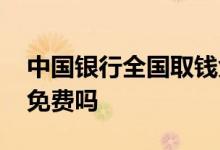 中国银行全国取钱免费吗 中国银行全国取钱免费吗