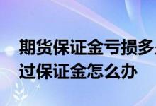 期货保证金亏损多少会自动平仓 期货亏损超过保证金怎么办