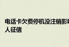 电话卡欠费停机没注销影响征信吗 手机卡欠费会不会影响个人征信