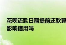 花呗还款日期提前还款算违约吗 花呗提前还款算违约吗 会影响信用吗